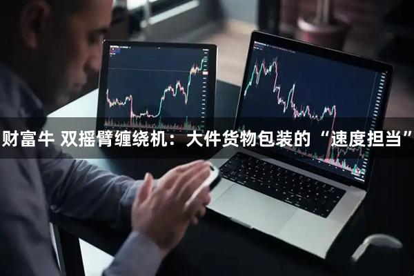 财富牛 双摇臂缠绕机：大件货物包装的 “速度担当”
