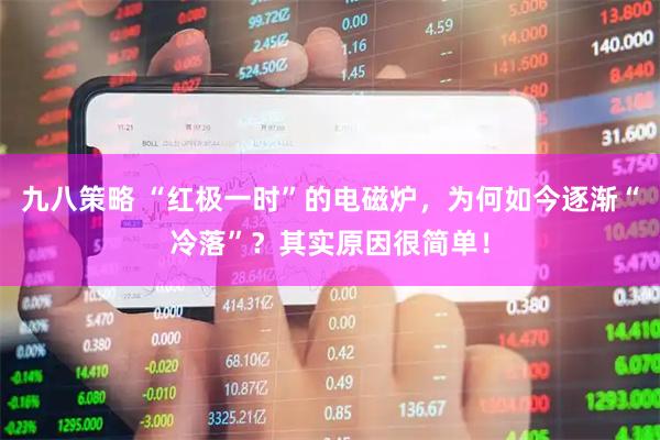 九八策略 “红极一时”的电磁炉，为何如今逐渐“冷落”？其实原因很简单！