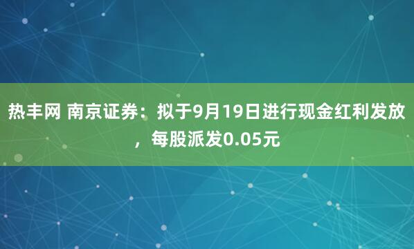 热丰网 南京证券：拟于9月19日进行现金红利发放，每股派发0.05元