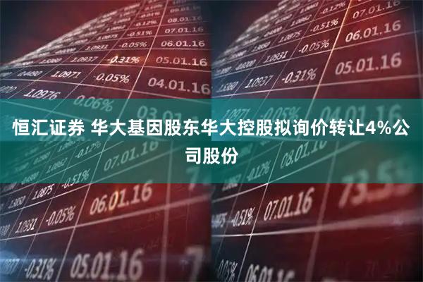 恒汇证券 华大基因股东华大控股拟询价转让4%公司股份