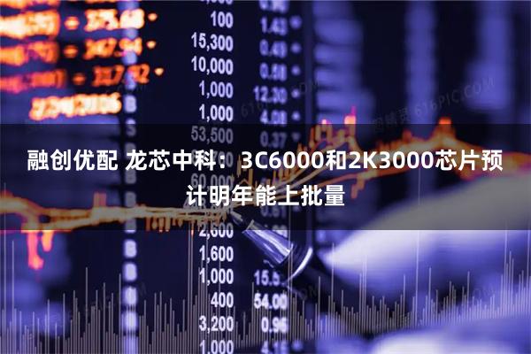 融创优配 龙芯中科：3C6000和2K3000芯片预计明年能上批量