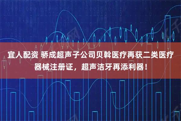 宜人配资 骄成超声子公司贝斡医疗再获二类医疗器械注册证，超声洁牙再添利器！