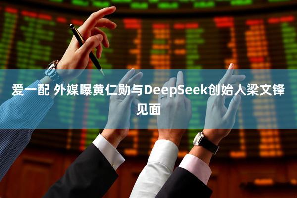 爱一配 外媒曝黄仁勋与DeepSeek创始人梁文锋见面