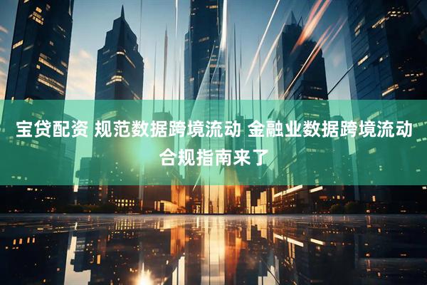 宝贷配资 规范数据跨境流动 金融业数据跨境流动合规指南来了
