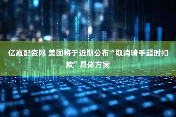 亿赢配资网 美团将于近期公布“取消骑手超时扣款”具体方案