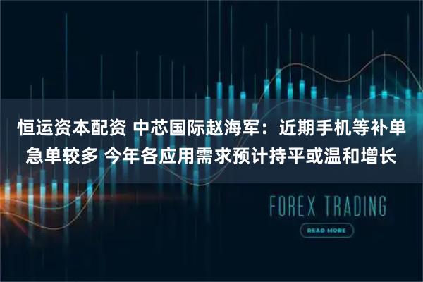 恒运资本配资 中芯国际赵海军：近期手机等补单急单较多 今年各应用需求预计持平或温和增长