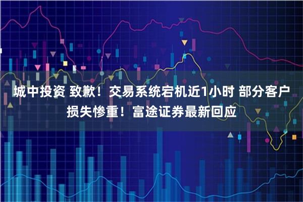城中投资 致歉！交易系统宕机近1小时 部分客户损失惨重！富途证券最新回应