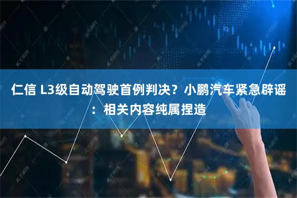 仁信 L3级自动驾驶首例判决？小鹏汽车紧急辟谣：相关内容纯属捏造