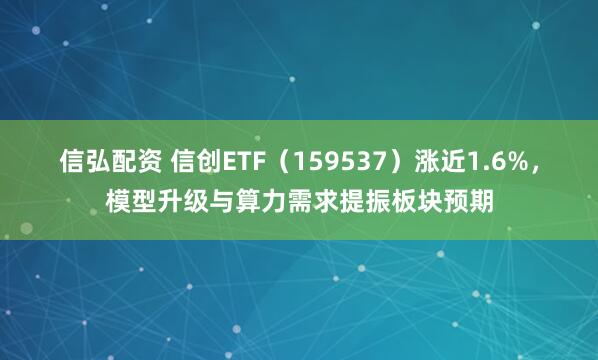 信弘配资 信创ETF（159537）涨近1.6%，模型升级与算力需求提振板块预期