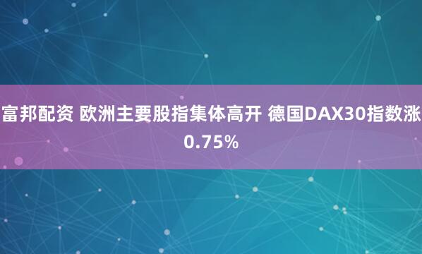 富邦配资 欧洲主要股指集体高开 德国DAX30指数涨0.75%