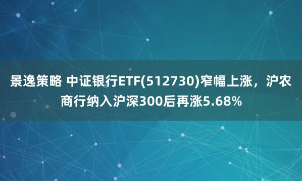 景逸策略 中证银行ETF(512730)窄幅上涨，沪农商行纳入沪深300后再涨5.68%