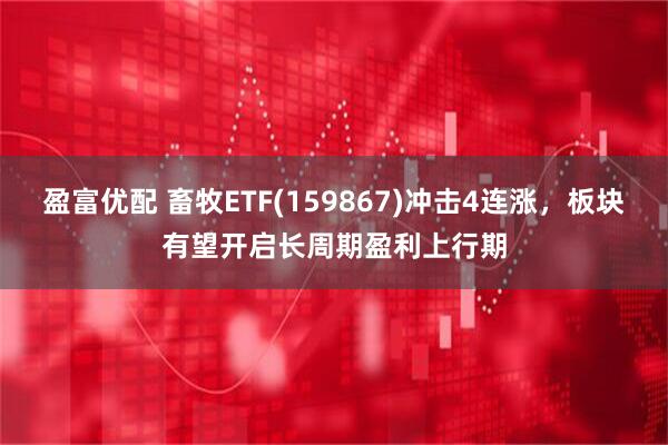 盈富优配 畜牧ETF(159867)冲击4连涨，板块有望开启长周期盈利上行期