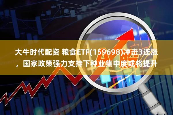 大牛时代配资 粮食ETF(159698)冲击3连涨，国家政策强力支持下种业集中度或将提升