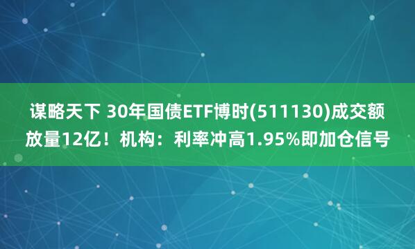 谋略天下 30年国债ETF博时(511130)成交额放量12亿！机构：利率冲高1.95%即加仓信号