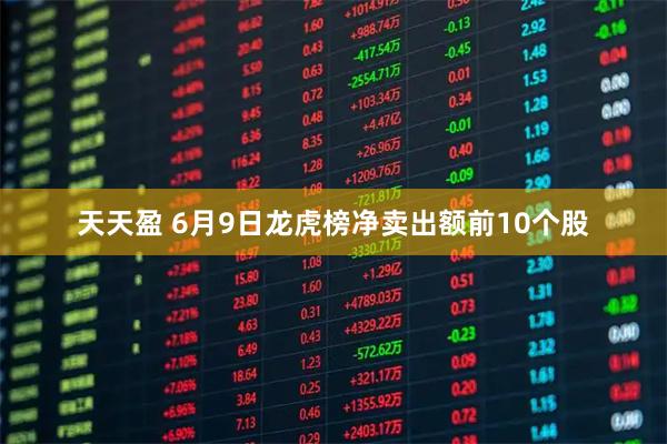 天天盈 6月9日龙虎榜净卖出额前10个股