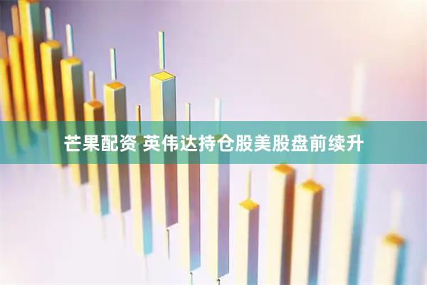 芒果配资 英伟达持仓股美股盘前续升
