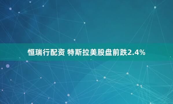 恒瑞行配资 特斯拉美股盘前跌2.4%