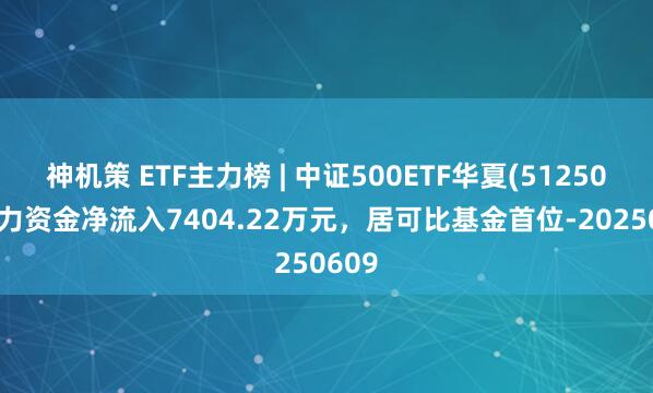 神机策 ETF主力榜 | 中证500ETF华夏(512500)主力资金净流入7404.22万元，居可比基金首位-20250609