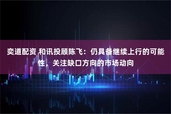 奕道配资 和讯投顾陈飞：仍具备继续上行的可能性，关注缺口方向的市场动向