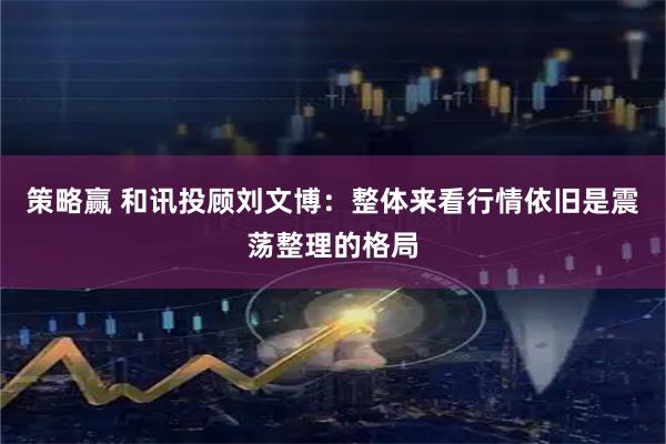 策略赢 和讯投顾刘文博：整体来看行情依旧是震荡整理的格局