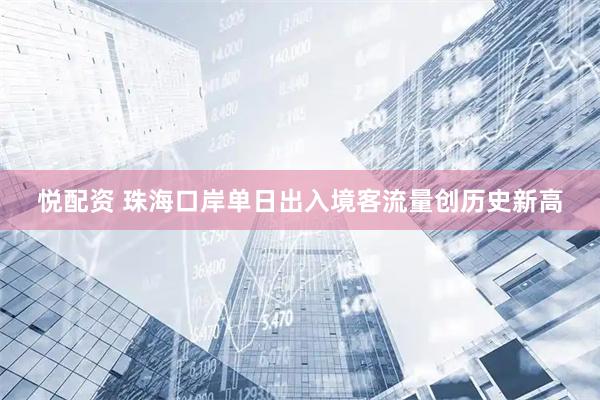 悦配资 珠海口岸单日出入境客流量创历史新高