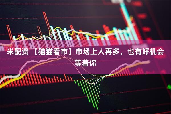 米配资 【猫猫看市】市场上人再多，也有好机会等着你