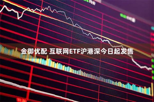 金御优配 互联网ETF沪港深今日起发售