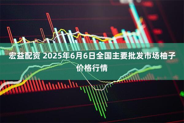 宏益配资 2025年6月6日全国主要批发市场柚子价格行情
