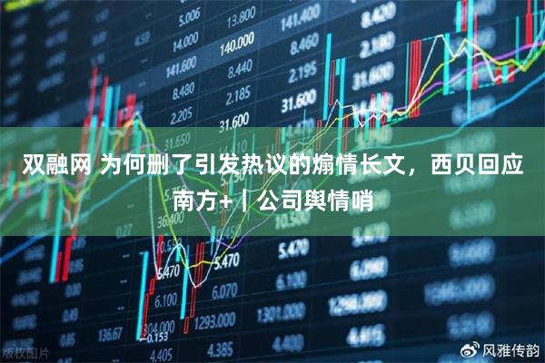 双融网 为何删了引发热议的煽情长文，西贝回应南方+｜公司舆情哨
