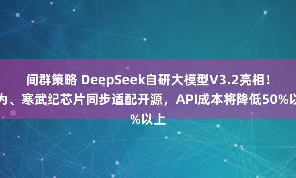 间群策略 DeepSeek自研大模型V3.2亮相！华为、寒武纪芯片同步适配开源，API成本将降低50%以上