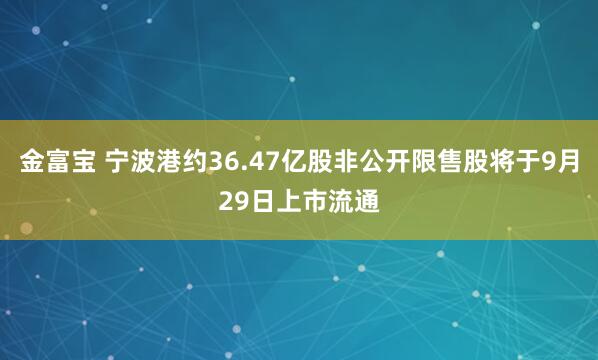 金富宝 宁波港约36.47亿股非公开限售股将于9月29日上市流通
