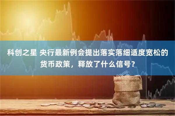 科创之星 央行最新例会提出落实落细适度宽松的货币政策，释放了什么信号？