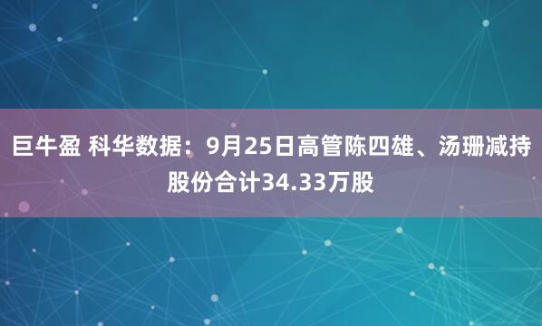 巨牛盈 科华数据：9月25日高管陈四雄、汤珊减持股份合计34.33万股