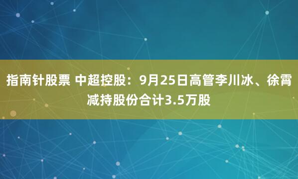 指南针股票 中超控股：9月25日高管李川冰、徐霄减持股份合计3.5万股