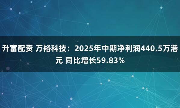 升富配资 万裕科技：2025年中期净利润440.5万港元 同比增长59.83%