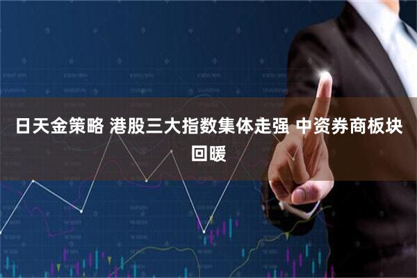日天金策略 港股三大指数集体走强 中资券商板块回暖