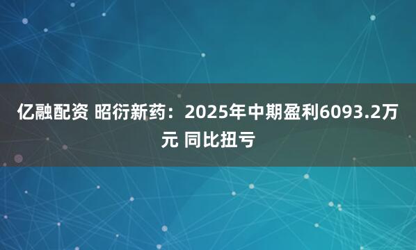 亿融配资 昭衍新药：2025年中期盈利6093.2万元 同比扭亏