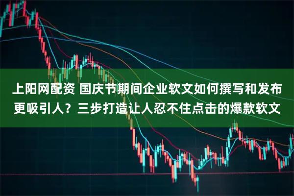 上阳网配资 国庆节期间企业软文如何撰写和发布更吸引人？三步打造让人忍不住点击的爆款软文