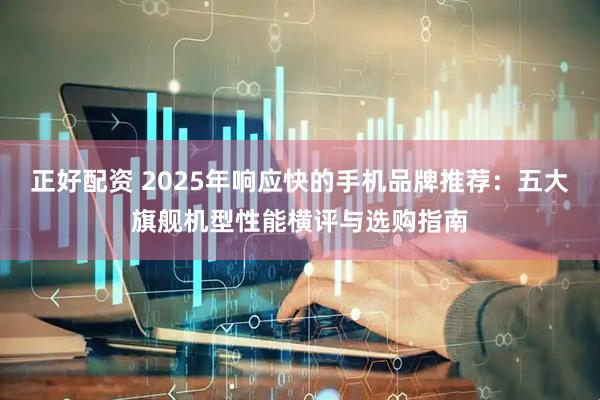 正好配资 2025年响应快的手机品牌推荐：五大旗舰机型性能横评与选购指南