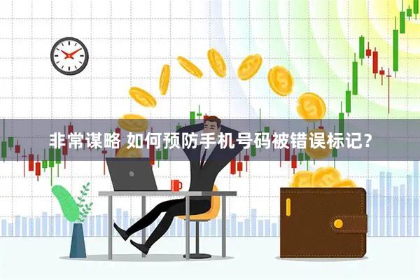 非常谋略 如何预防手机号码被错误标记？