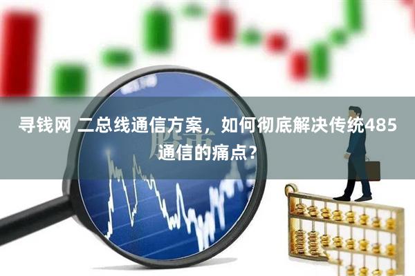 寻钱网 二总线通信方案，如何彻底解决传统485通信的痛点？