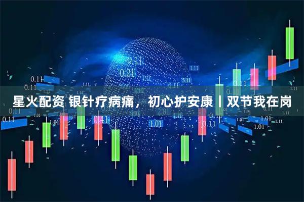 星火配资 银针疗病痛，初心护安康丨双节我在岗