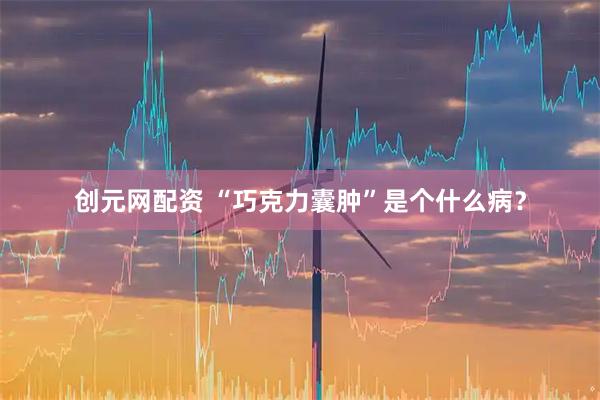 创元网配资 “巧克力囊肿”是个什么病？