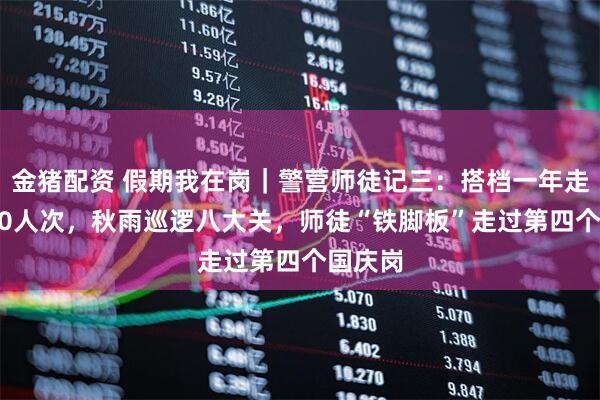 金猪配资 假期我在岗｜警营师徒记三：搭档一年走访4500人次，秋雨巡逻八大关，师徒“铁脚板”走过第四个国庆岗