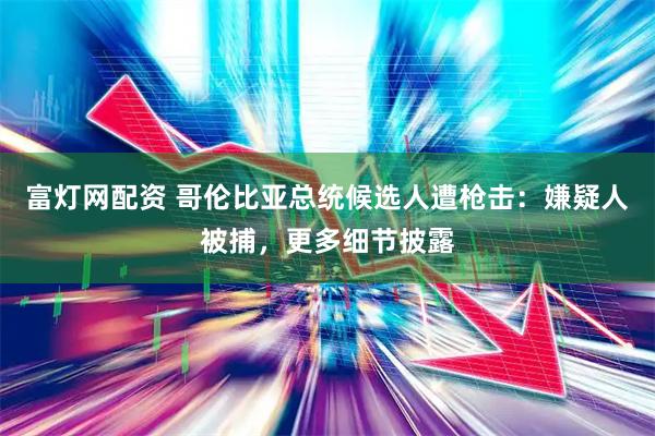 富灯网配资 哥伦比亚总统候选人遭枪击：嫌疑人被捕，更多细节披露
