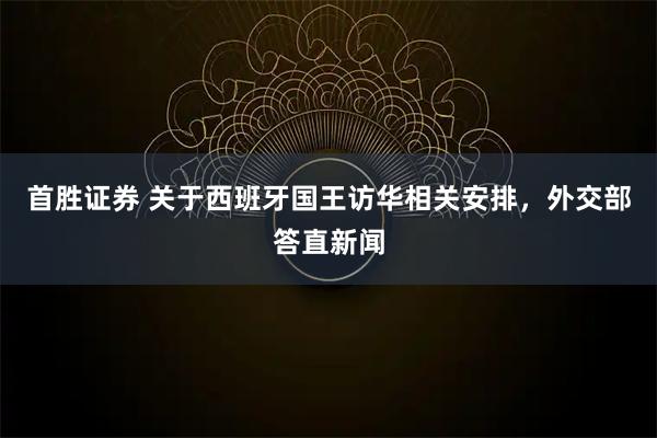 首胜证券 关于西班牙国王访华相关安排,外交部答直新闻