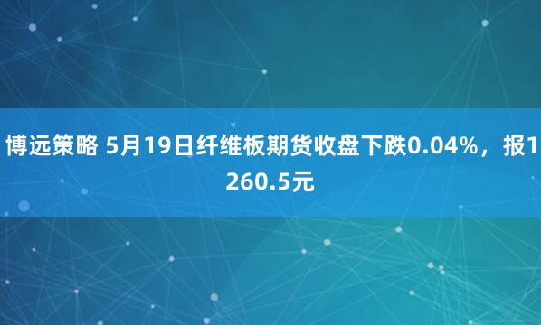 博远策略 5月19日纤维板期货收盘下跌0.04%，报1260.5元