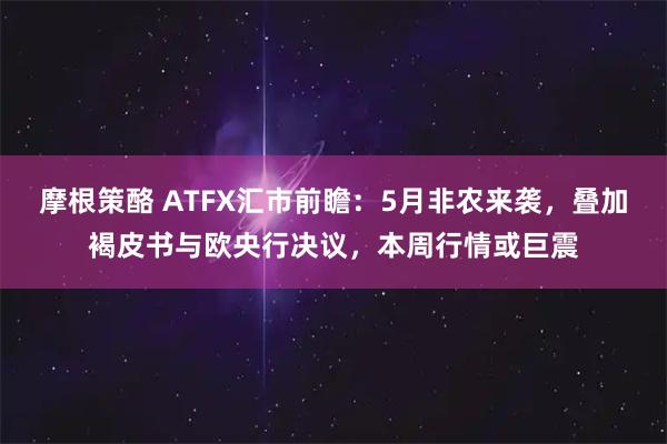 摩根策酪 ATFX汇市前瞻:5月非农来袭,叠加褐皮书与欧央行决议,本周行情或巨震