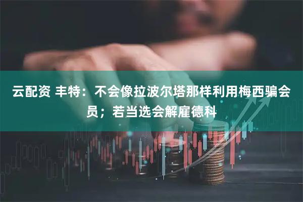 云配资 丰特：不会像拉波尔塔那样利用梅西骗会员；若当选会解雇德科