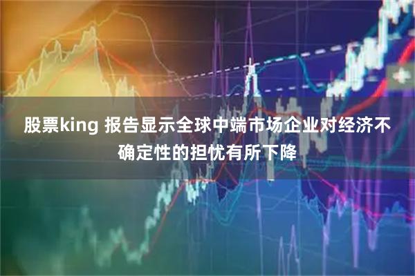 股票king 报告显示全球中端市场企业对经济不确定性的担忧有所下降